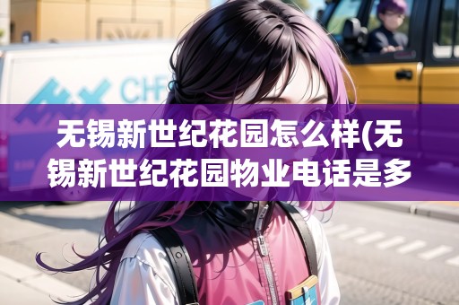 無(wú)錫新世紀(jì)花園怎么樣(無(wú)錫新世紀(jì)花園物業(yè)電話(huà)是多少)