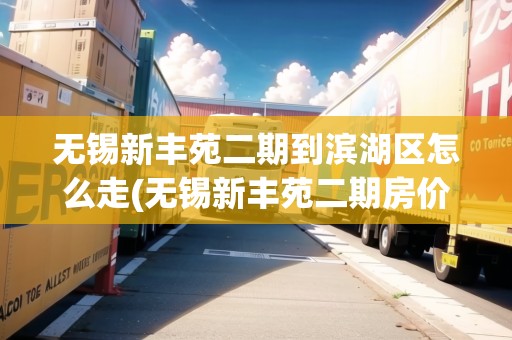 無錫新豐苑二期到濱湖區(qū)怎么走(無錫新豐苑二期房價會漲嗎)