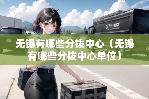 無(wú)錫有哪些分撥中心（無(wú)錫有哪些分撥中心單位）