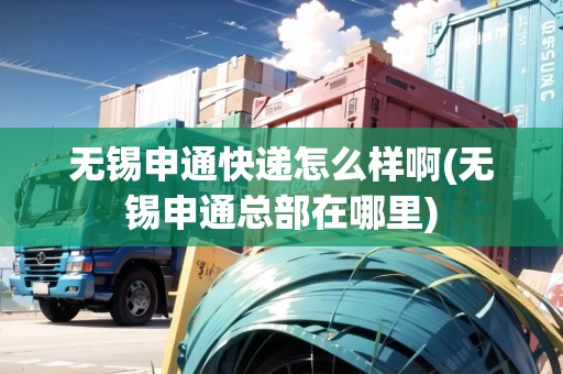 無錫申通快遞怎么樣啊(無錫申通總部在哪里)
