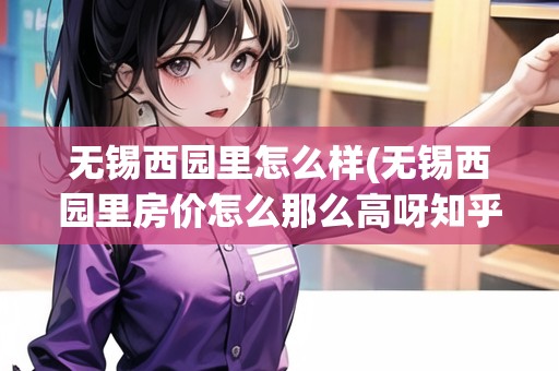 無(wú)錫西園里怎么樣(無(wú)錫西園里房?jī)r(jià)怎么那么高呀知乎)