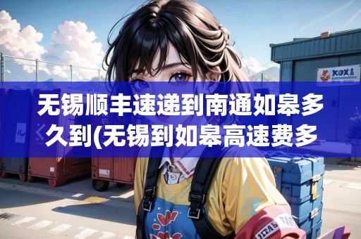 無錫順豐速遞到南通如皋多久到(無錫到如皋高速費多少) 無錫順豐速遞到南通如皋多久到(無錫到如皋高速費多少)