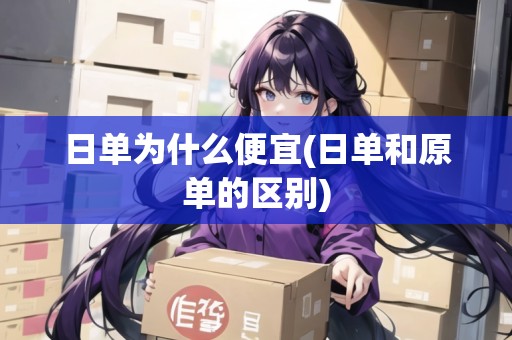 日單為什么便宜(日單和原單的區(qū)別) 日單為什么便宜(日單和原單的區(qū)別)