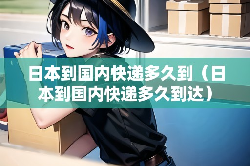 日本到國內(nèi)快遞多久到（日本到國內(nèi)快遞多久到達(dá)）