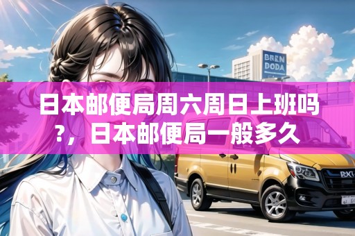 日本郵便局周六周日上班嗎?，日本郵便局一般多久
