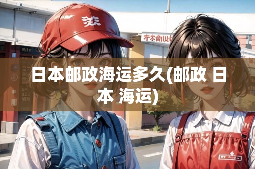 日本郵政海運多久(郵政 日本 海運) 日本郵政海運多久(郵政 日本 海運)