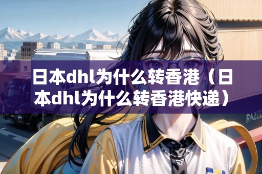 日本dhl為什么轉(zhuǎn)香港（日本dhl為什么轉(zhuǎn)香港快遞）