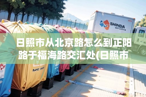 日照市從北京路怎么到正陽路于福海路交匯處(日照市北京路多長)