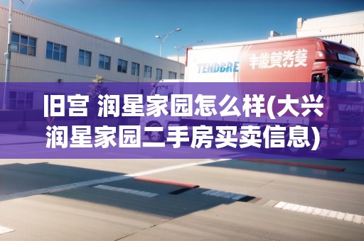 舊宮 潤星家園怎么樣(大興潤星家園二手房買賣信息) 舊宮 潤星家園怎么樣(大興潤星家園二手房買賣信息)