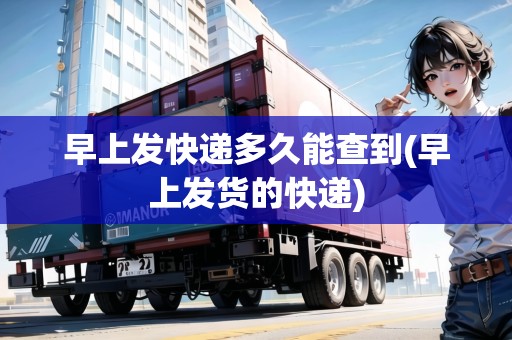 早上發(fā)快遞多久能查到(早上發(fā)貨的快遞) 早上發(fā)快遞多久能查到(早上發(fā)貨的快遞)