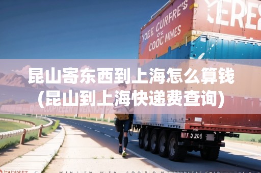 昆山寄東西到上海怎么算錢(昆山到上?？爝f費(fèi)查詢)