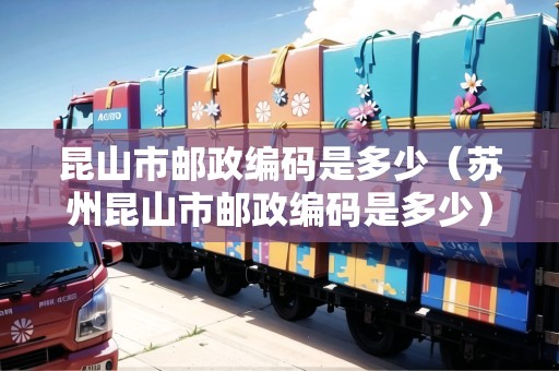 昆山市郵政編碼是多少（蘇州昆山市郵政編碼是多少）