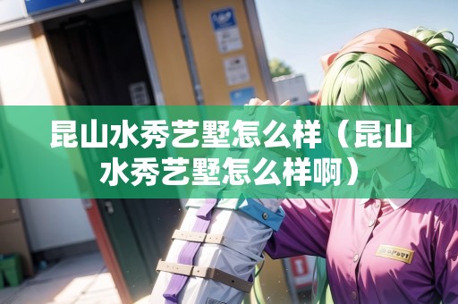 昆山水秀藝墅怎么樣（昆山水秀藝墅怎么樣?。? title=