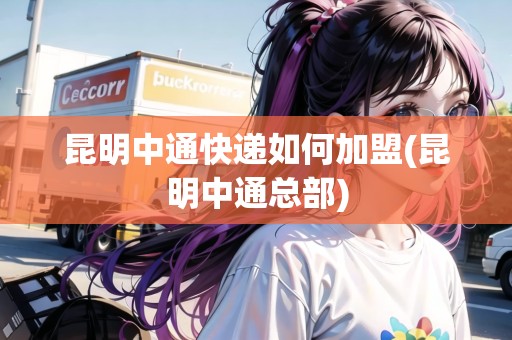 昆明中通快遞如何加盟(昆明中通總部)