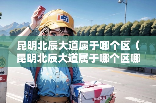 昆明北辰大道屬于哪個(gè)區(qū)（昆明北辰大道屬于哪個(gè)區(qū)哪個(gè)街道）
