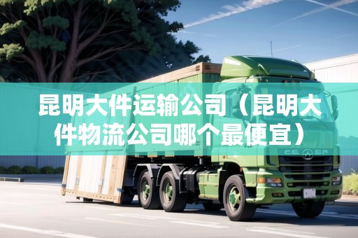 昆明大件運(yùn)輸公司(昆明大件物流公司哪個(gè)最便宜) 昆明大件運(yùn)輸公司(昆明大件物流公司哪個(gè)最便宜)