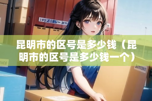 昆明市的區(qū)號是多少錢（昆明市的區(qū)號是多少錢一個）