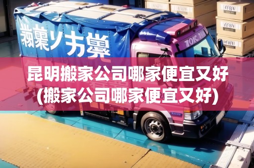 昆明搬家公司哪家便宜又好(搬家公司哪家便宜又好)