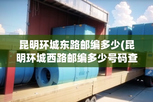 昆明環(huán)城東路郵編多少(昆明環(huán)城西路郵編多少號(hào)碼查詢) 昆明環(huán)城東路郵編多少(昆明環(huán)城西路郵編多少號(hào)碼查詢)