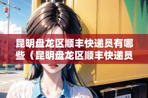 昆明盤(pán)龍區(qū)順豐快遞員有哪些（昆明盤(pán)龍區(qū)順豐快遞員有哪些公司招聘）