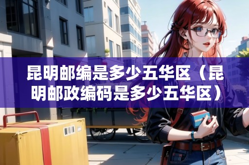 昆明郵編是多少五華區(qū)（昆明郵政編碼是多少五華區(qū)）