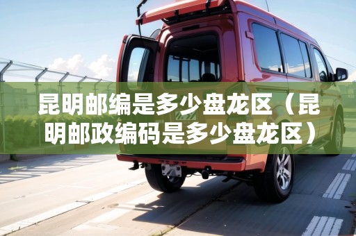 昆明郵編是多少盤(pán)龍區(qū)（昆明郵政編碼是多少盤(pán)龍區(qū)）