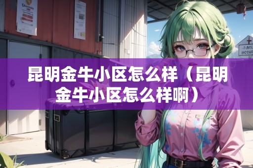 昆明金牛小區(qū)怎么樣（昆明金牛小區(qū)怎么樣?。? title=