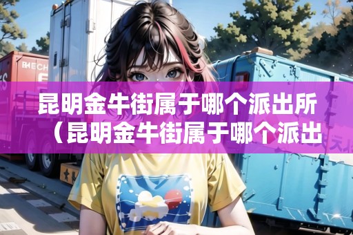 昆明金牛街屬于哪個(gè)派出所（昆明金牛街屬于哪個(gè)派出所管轄）