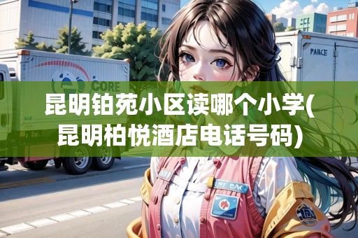 昆明鉑苑小區(qū)讀哪個小學(xué)(昆明柏悅酒店電話號碼)