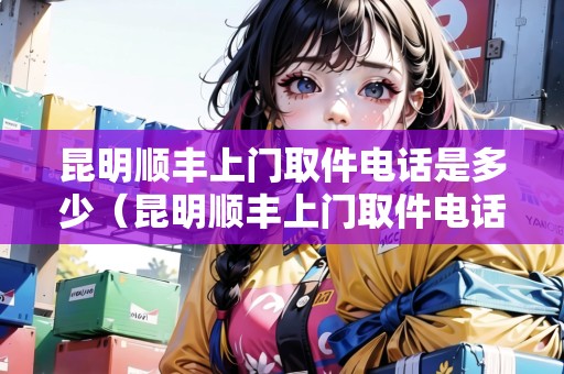 昆明順豐上門取件電話是多少(昆明順豐上門取件電話是多少號(hào)) 昆明順豐上門取件電話是多少(昆明順豐上門取件電話是多少號(hào))