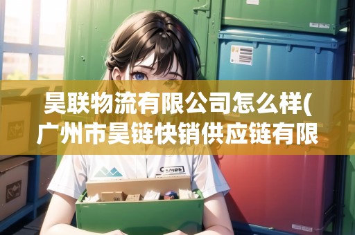 昊聯(lián)物流有限公司怎么樣(廣州市昊鏈快銷供應(yīng)鏈有限公司)