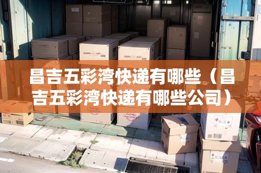昌吉五彩灣快遞有哪些（昌吉五彩灣快遞有哪些公司）