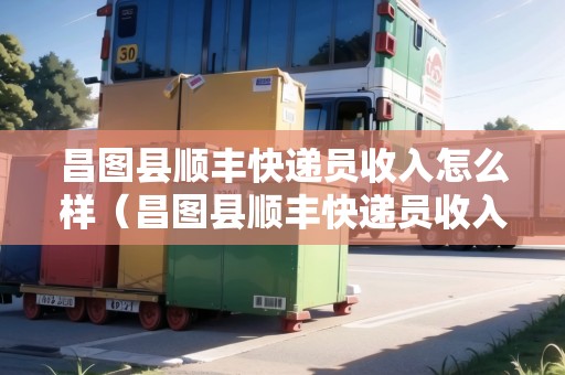 昌圖縣順豐快遞員收入怎么樣(昌圖縣順豐快遞員收入怎么樣?。? title=