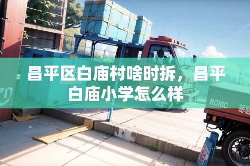 昌平區(qū)白廟村啥時拆，昌平白廟小學怎么樣