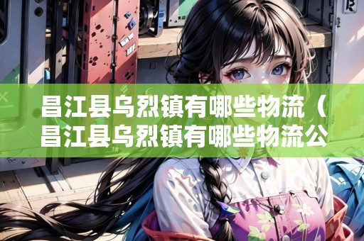 昌江縣烏烈鎮(zhèn)有哪些物流（昌江縣烏烈鎮(zhèn)有哪些物流公司）