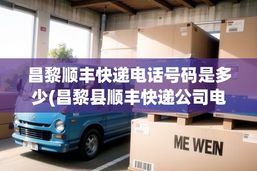昌黎順豐快遞電話號碼是多少(昌黎縣順豐快遞公司電話)