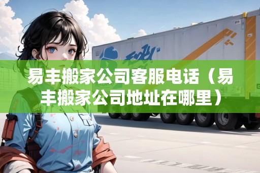 易豐搬家公司客服電話(易豐搬家公司地址在哪里) 易豐搬家公司客服電話(易豐搬家公司地址在哪里)