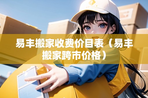 易豐搬家收費(fèi)價(jià)目表(易豐搬家跨市價(jià)格) 易豐搬家收費(fèi)價(jià)目表(易豐搬家跨市價(jià)格)