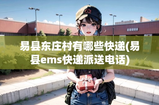 易縣東莊村有哪些快遞(易縣ems快遞派送電話)