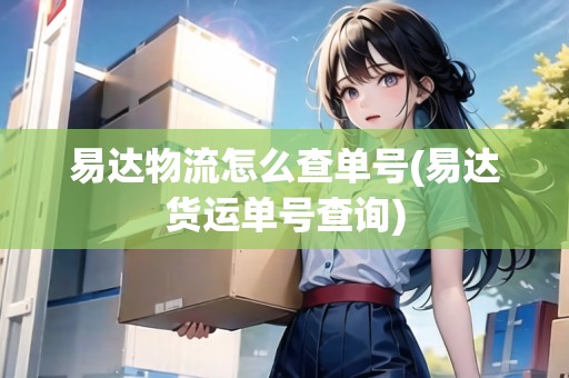 易達(dá)物流怎么查單號(hào)(易達(dá)貨運(yùn)單號(hào)查詢)