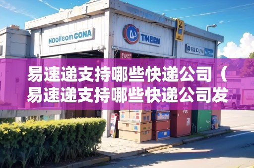 易速遞支持哪些快遞公司（易速遞支持哪些快遞公司發(fā)貨）