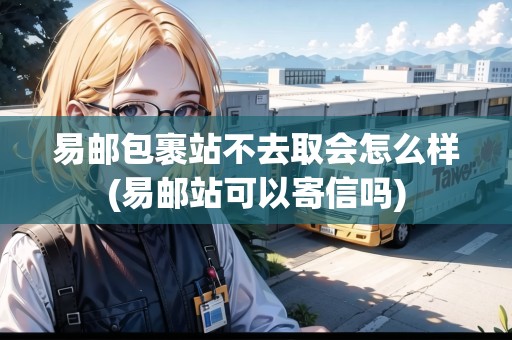 易郵包裹站不去取會(huì)怎么樣(易郵站可以寄信嗎)