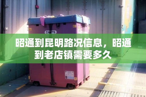 昭通到昆明路況信息，昭通到老店鎮(zhèn)需要多久