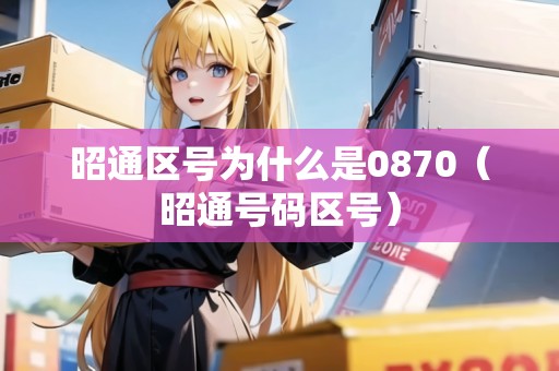 昭通區(qū)號為什么是0870（昭通號碼區(qū)號）