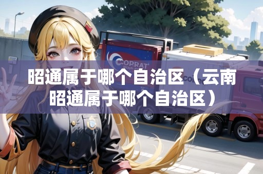 昭通屬于哪個(gè)自治區(qū)（云南昭通屬于哪個(gè)自治區(qū)）