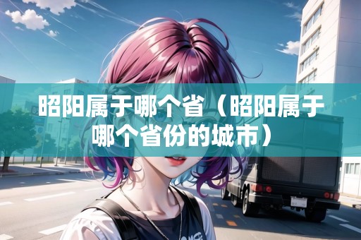 昭陽屬于哪個?。ㄕ殃枌儆谀膫€省份的城市）
