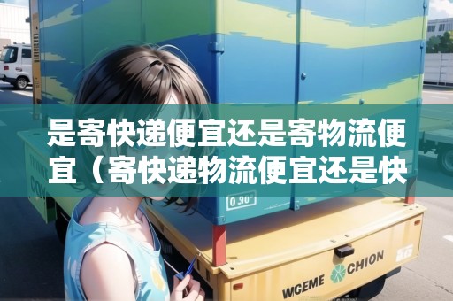 是寄快遞便宜還是寄物流便宜（寄快遞物流便宜還是快遞便宜）