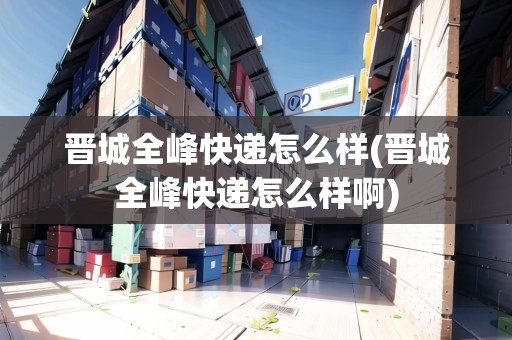 晉城全峰快遞怎么樣(晉城全峰快遞怎么樣啊)