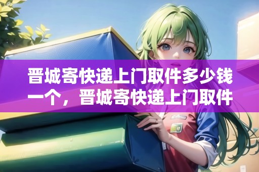 晉城寄快遞上門取件多少錢一個(gè)，晉城寄快遞上門取件多少錢