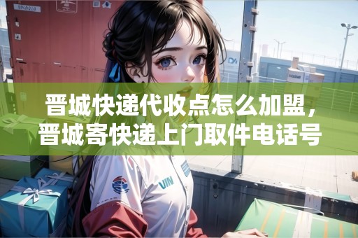 晉城快遞代收點怎么加盟，晉城寄快遞上門取件電話號碼
